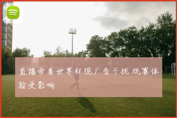 直播帝看世界杯现广告干扰 观赛体验受影响