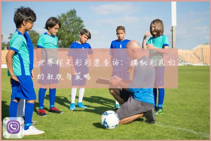 世界杯足彩彩票专访:揭秘彩民们的狂欢与策略