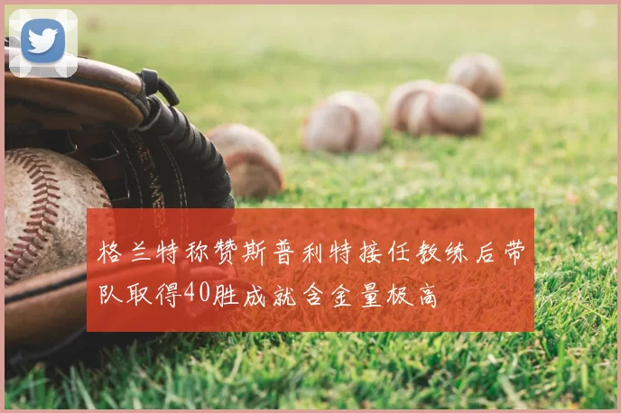 格兰特称赞斯普利特接任教练后带队取得40胜成就含金量极高