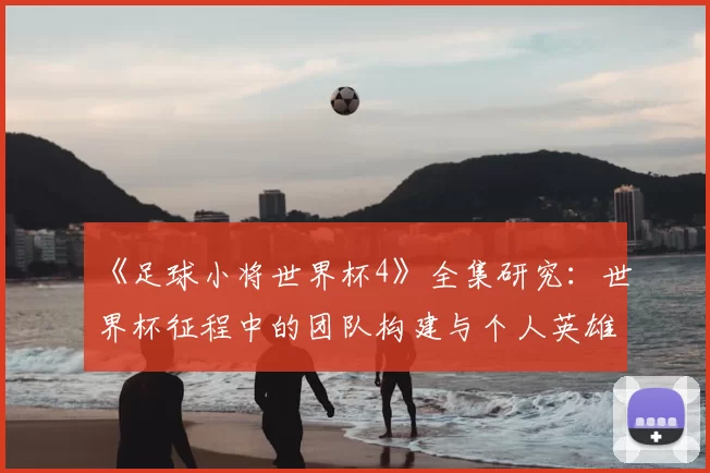 《足球小将世界杯4》全集研究:世界杯征程中的团队构建与个人英雄主义