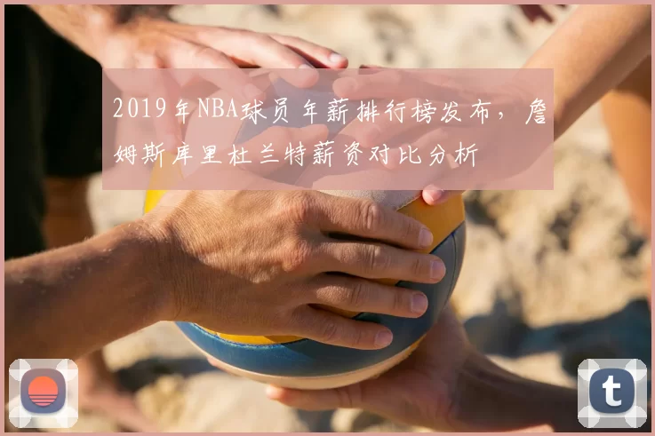 2019年NBA球员年薪排行榜发布，詹姆斯库里杜兰特薪资对比分析