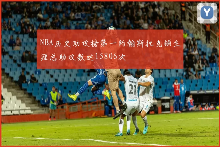 NBA历史助攻榜第一约翰斯托克顿生涯总助攻数达15806次