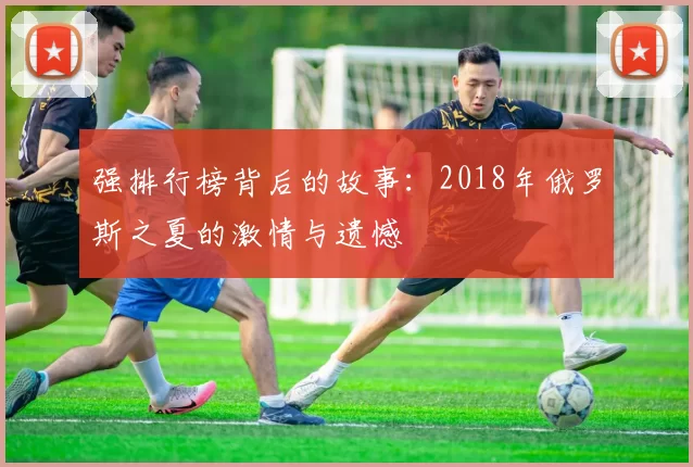 强排行榜背后的故事：2018年俄罗斯之夏的激情与遗憾