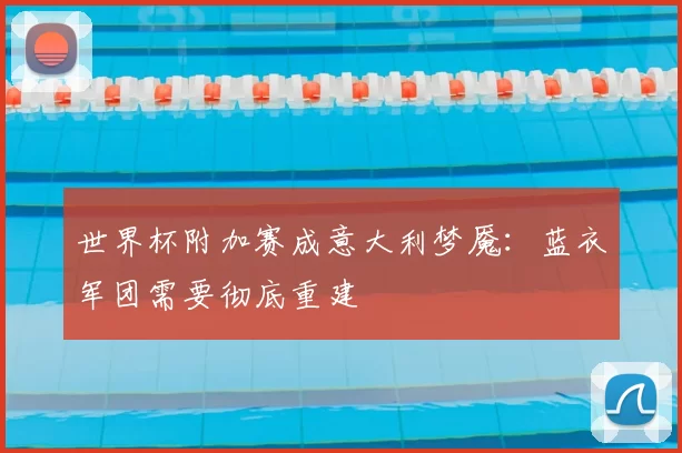 世界杯附加赛成意大利梦魇:蓝衣军团需要彻底重建