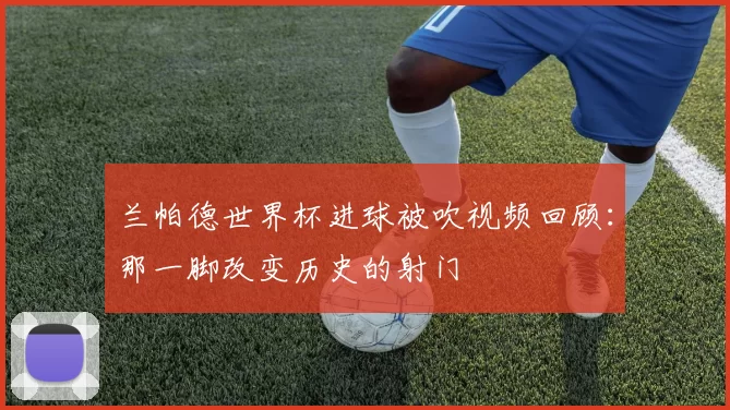 兰帕德世界杯进球被吹视频回顾：那一脚改变历史的射门