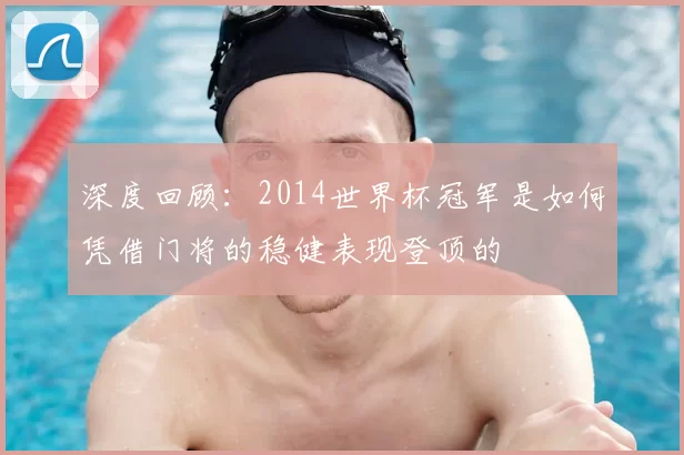 深度回顾：2014世界杯冠军是如何凭借门将的稳健表现登顶的