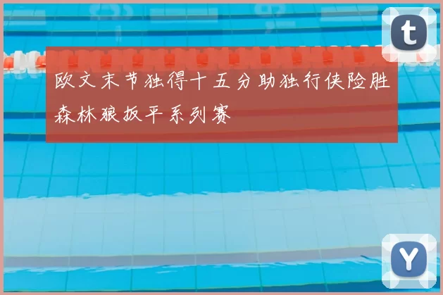 欧文末节独得十五分助独行侠险胜森林狼扳平系列赛