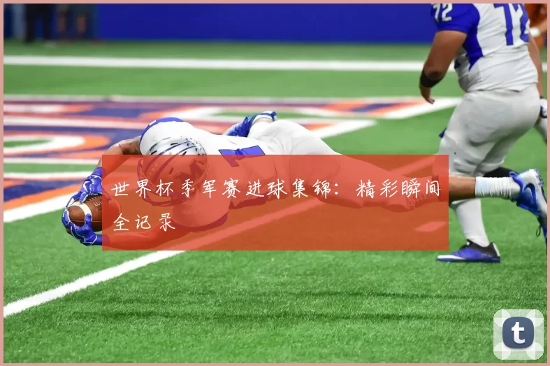 世界杯季军赛进球集锦:精彩瞬间全记录