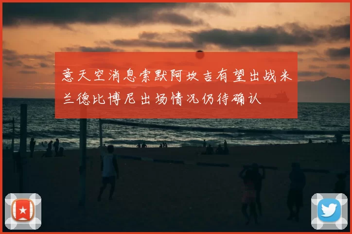 意天空消息索默阿坎吉有望出战米兰德比博尼出场情况仍待确认