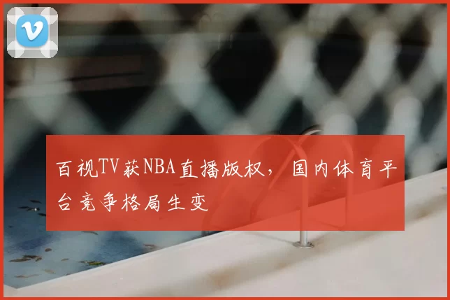 百视TV获NBA直播版权，国内体育平台竞争格局生变