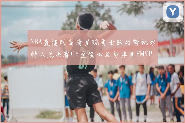 NBA直播网高清呈现勇士队对阵凯尔特人总决赛G6全场回放与库里FMVP夺冠时刻