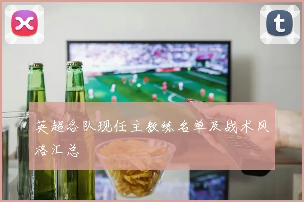 英超各队现任主教练名单及战术风格汇总