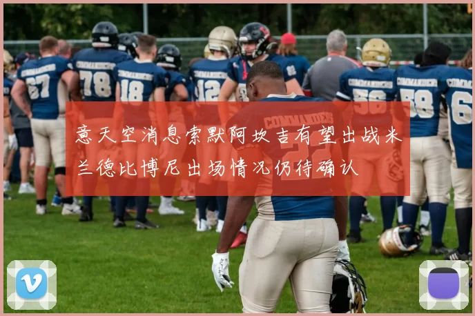 意天空消息索默阿坎吉有望出战米兰德比博尼出场情况仍待确认