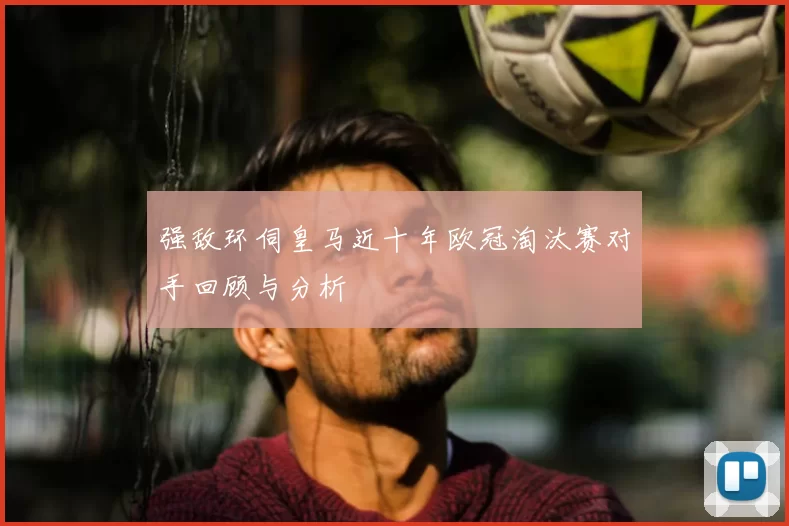 强敌环伺皇马近十年欧冠淘汰赛对手回顾与分析