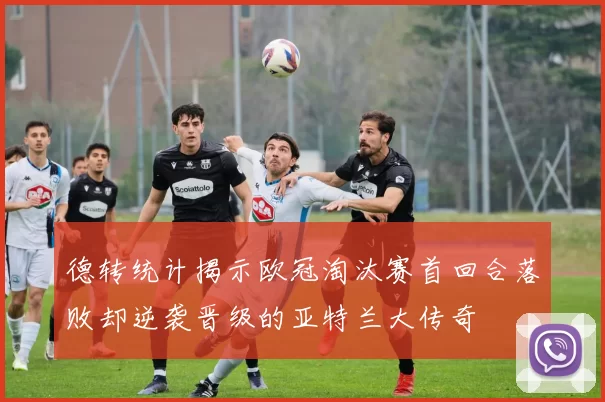 德转统计揭示欧冠淘汰赛首回合落败却逆袭晋级的亚特兰大传奇