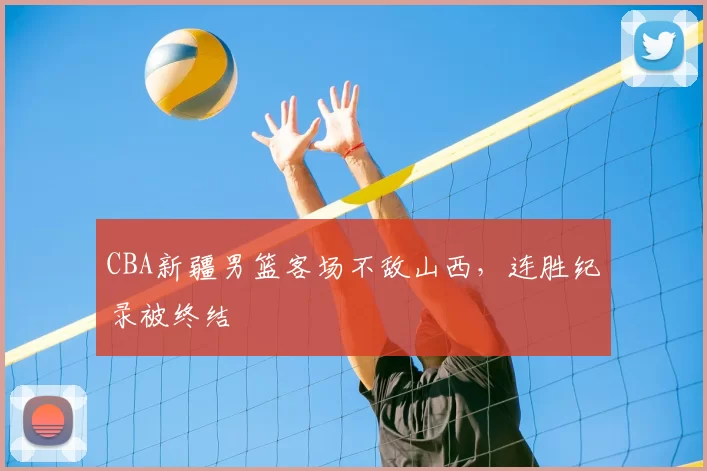 CBA新疆男篮客场不敌山西，连胜纪录被终结