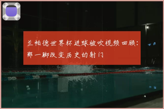 兰帕德世界杯进球被吹视频回顾：那一脚改变历史的射门