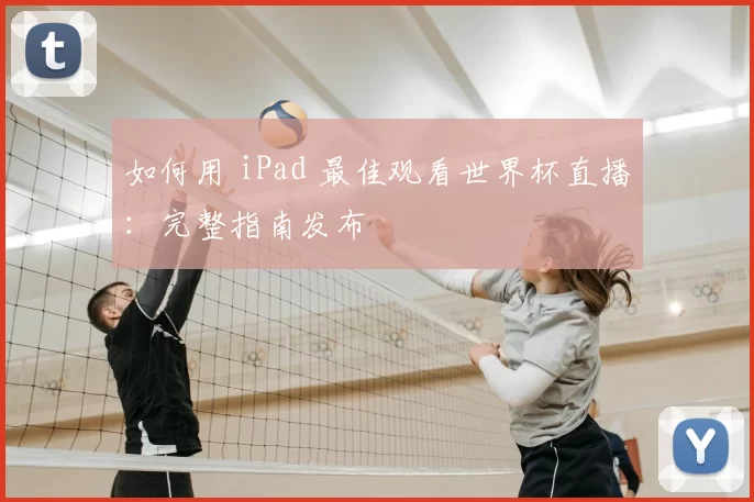如何用 iPad 最佳观看世界杯直播：完整指南发布