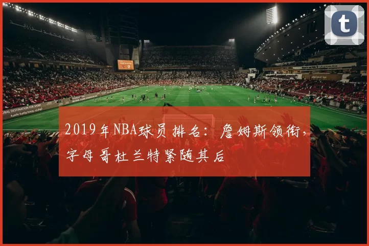2019年NBA球员排名：詹姆斯领衔，字母哥杜兰特紧随其后