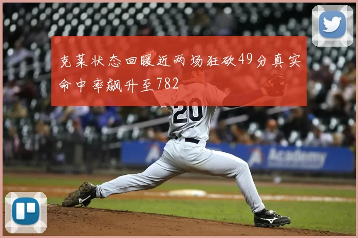 克莱状态回暖近两场狂砍49分真实命中率飙升至782