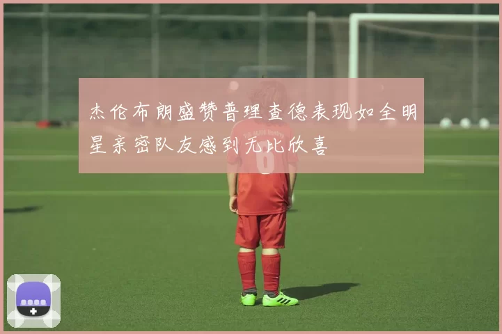 杰伦布朗盛赞普理查德表现如全明星亲密队友感到无比欣喜