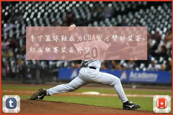 李宁篮球鞋成为CBA官方赞助装备，职业联赛装备升级