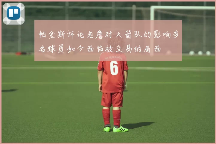 帕金斯评论老詹对火箭队的影响多名球员如今面临被交易的局面