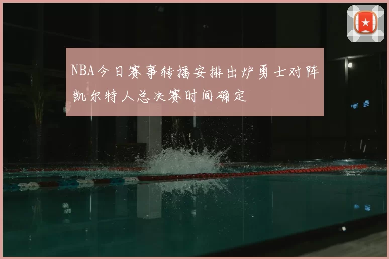 NBA今日赛事转播安排出炉勇士对阵凯尔特人总决赛时间确定