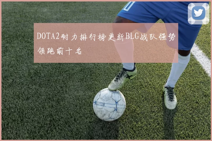 DOTA2耐力排行榜更新BLG战队强势领跑前十名