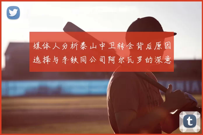 媒体人分析泰山中卫转会背后原因选择与李铁同公司阿尔瓦罗的深意