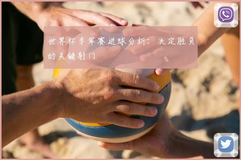 世界杯季军赛进球分析：决定胜负的关键射门