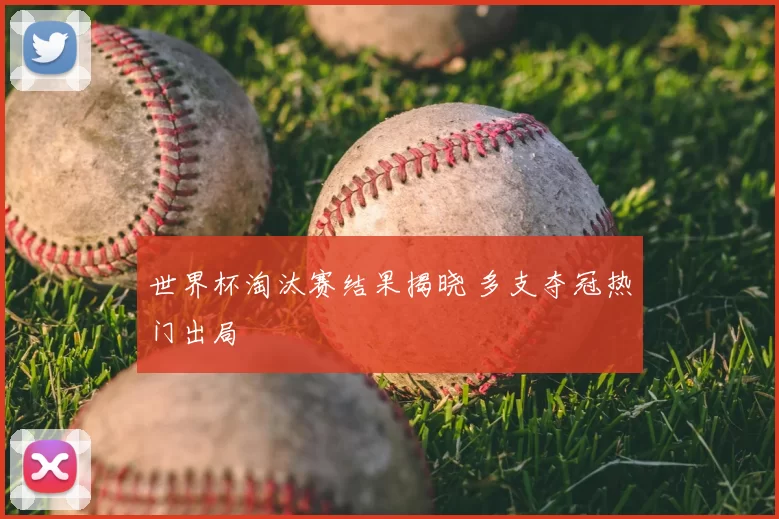 世界杯淘汰赛结果揭晓 多支夺冠热门出局