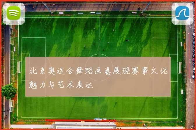 北京奥运会舞蹈画卷展现赛事文化魅力与艺术表达