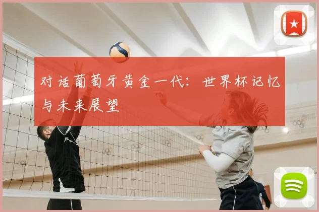 对话葡萄牙黄金一代:世界杯记忆与未来展望