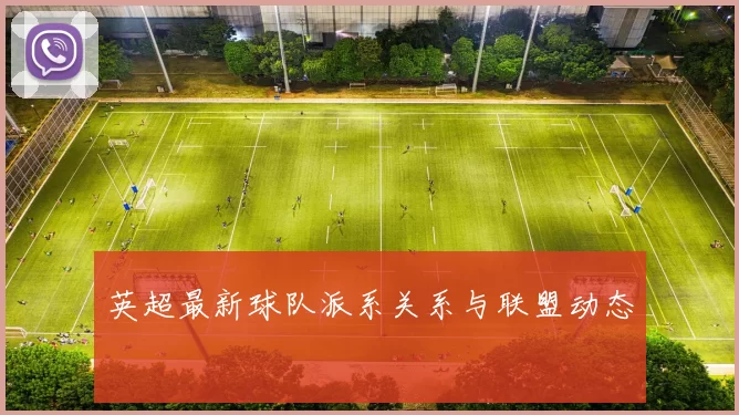 英超最新球队派系关系与联盟动态