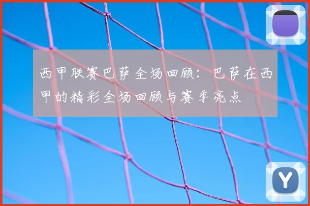 西甲联赛巴萨全场回顾:巴萨在西甲的精彩全场回顾与赛季亮点