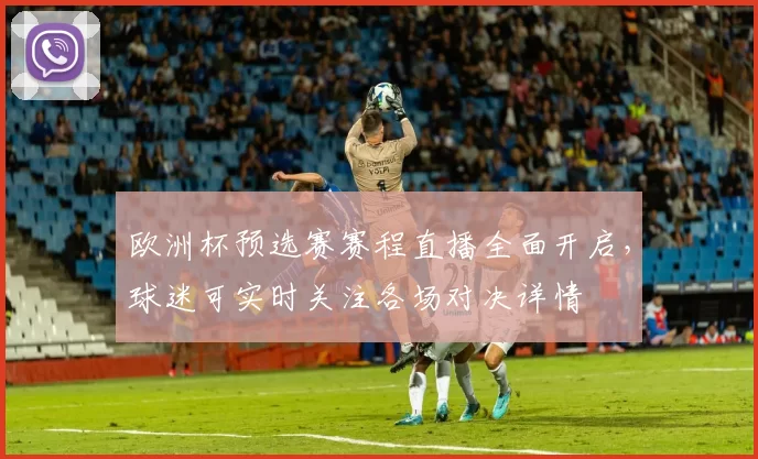 欧洲杯预选赛赛程直播全面开启，球迷可实时关注各场对决详情