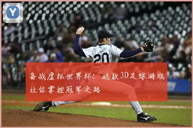 备战虚拟世界杯：这款3D足球游戏让你掌控冠军之路