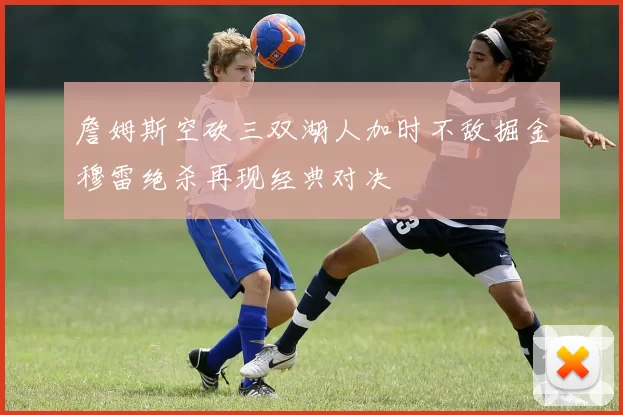 詹姆斯空砍三双湖人加时不敌掘金穆雷绝杀再现经典对决