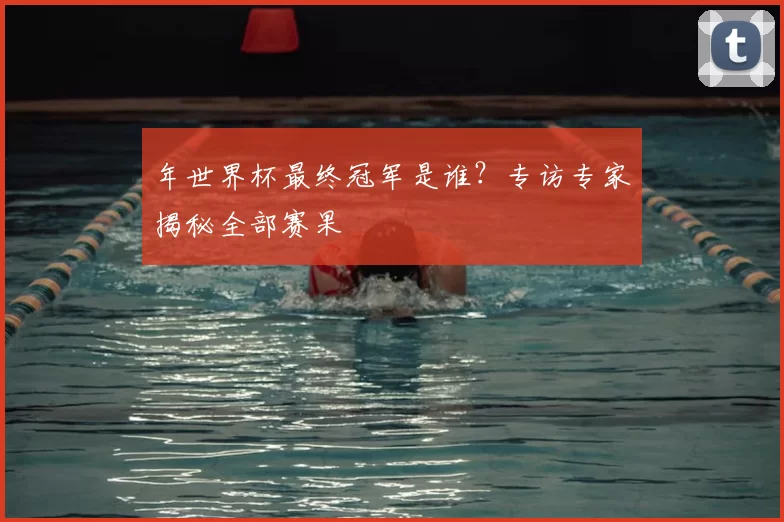 年世界杯最终冠军是谁？专访专家揭秘全部赛果