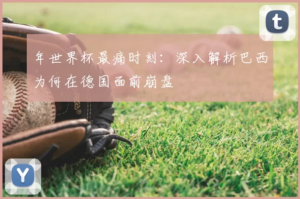 年世界杯最痛时刻：深入解析巴西为何在德国面前崩盘
