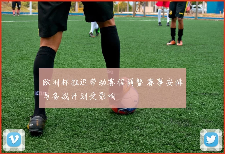 欧洲杯推迟带动赛程调整 赛事安排与备战计划受影响