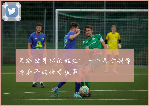 足球世界杯的诞生：一个关于战争与和平的传奇故事
