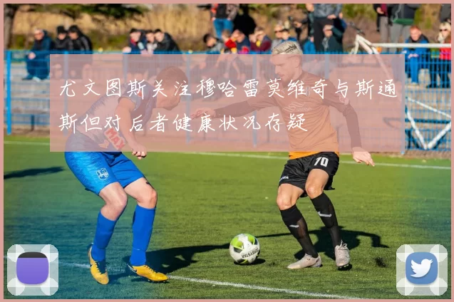 尤文图斯关注穆哈雷莫维奇与斯通斯但对后者健康状况存疑
