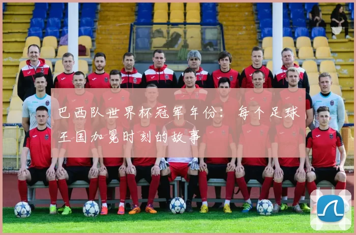 巴西队世界杯冠军年份:每个足球王国加冕时刻的故事