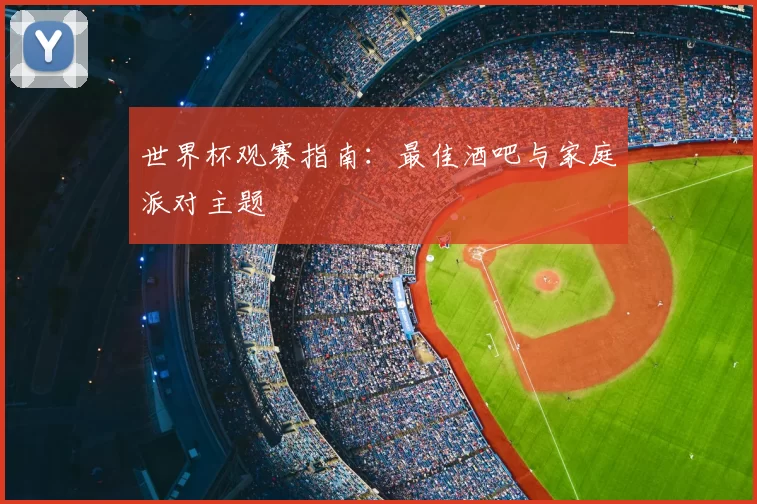 世界杯观赛指南：最佳酒吧与家庭派对主题
