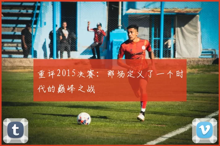 重评2015决赛:那场定义了一个时代的巅峰之战