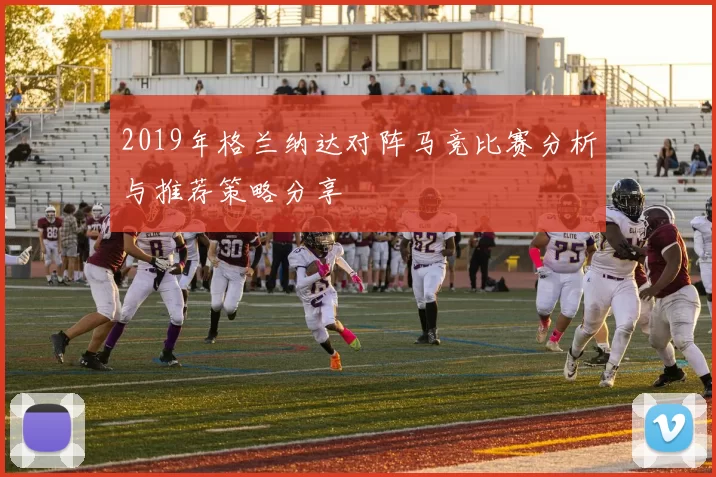2019年格兰纳达对阵马竞比赛分析与推荐策略分享