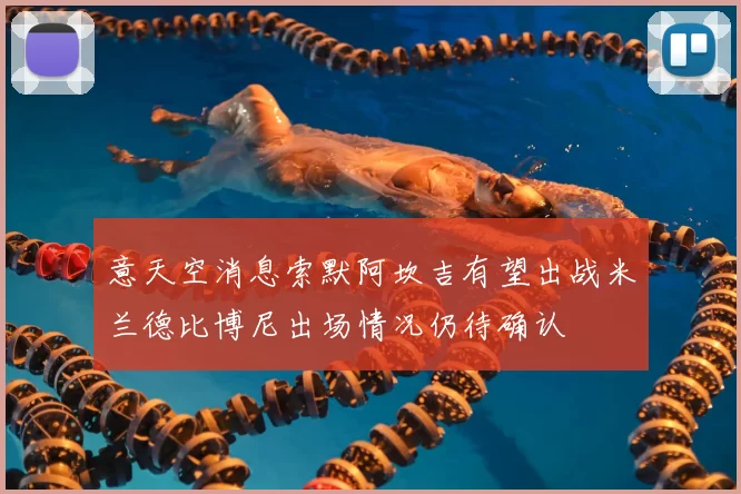 意天空消息索默阿坎吉有望出战米兰德比博尼出场情况仍待确认