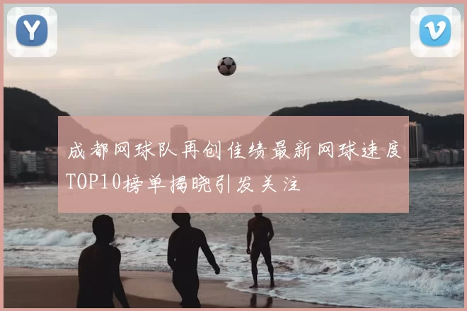 成都网球队再创佳绩最新网球速度TOP10榜单揭晓引发关注
